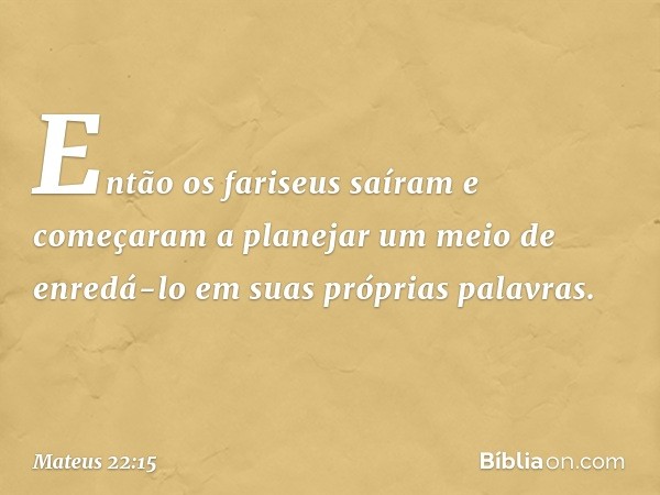 Então os fariseus saíram e começaram a planejar um meio de enredá-lo em suas próprias palavras. -- Mateus 22:15