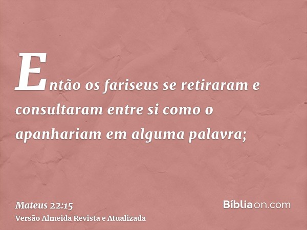 Então os fariseus se retiraram e consultaram entre si como o apanhariam em alguma palavra;