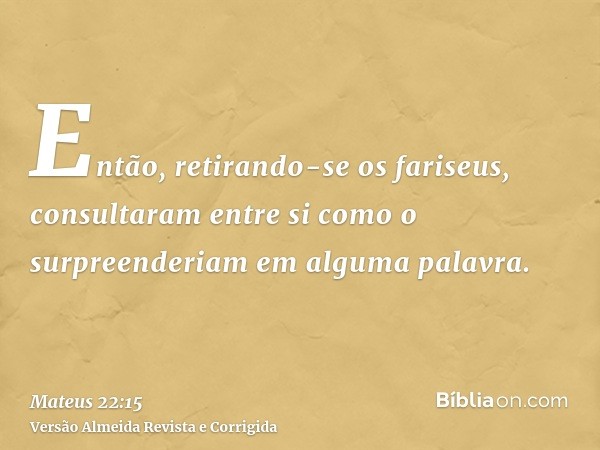 Então, retirando-se os fariseus, consultaram entre si como o surpreenderiam em alguma palavra.