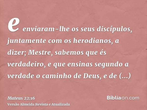 e enviaram-lhe os seus discípulos, juntamente com os herodianos, a dizer; Mestre, sabemos que és verdadeiro, e que ensinas segundo a verdade o caminho de Deus, 