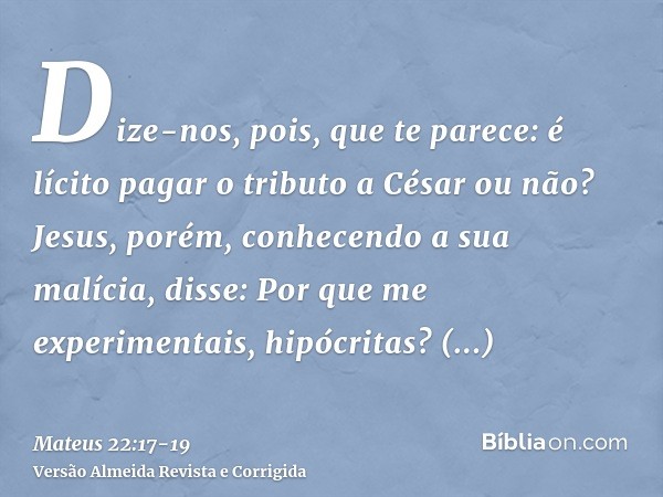 Dize-nos, pois, que te parece: é lícito pagar o tributo a César ou não?Jesus, porém, conhecendo a sua malícia, disse: Por que me experimentais, hipócritas?Mostr