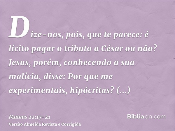 Dize-nos, pois, que te parece: é lícito pagar o tributo a César ou não?Jesus, porém, conhecendo a sua malícia, disse: Por que me experimentais, hipócritas?Mostr