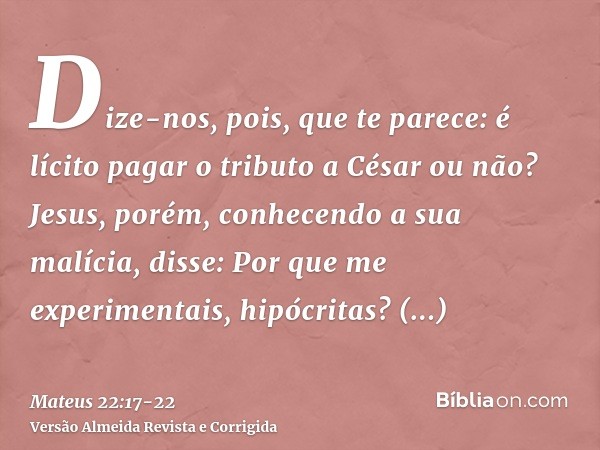 Dize-nos, pois, que te parece: é lícito pagar o tributo a César ou não?Jesus, porém, conhecendo a sua malícia, disse: Por que me experimentais, hipócritas?Mostr