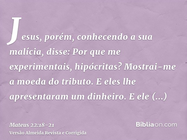 Jesus, porém, conhecendo a sua malícia, disse: Por que me experimentais, hipócritas?Mostrai-me a moeda do tributo. E eles lhe apresentaram um dinheiro.E ele dis