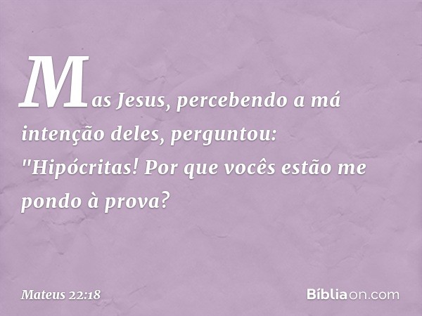 Mas Jesus, percebendo a má intenção deles, perguntou: "Hipócritas! Por que vocês estão me pondo à prova? -- Mateus 22:18