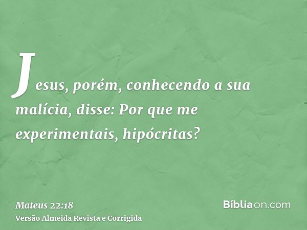 Jesus, porém, conhecendo a sua malícia, disse: Por que me experimentais, hipócritas?