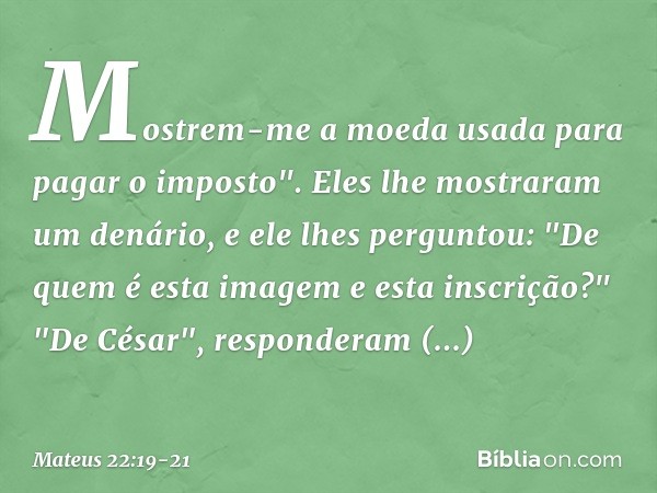 Mostrem-me a moeda usada para pagar o imposto". Eles lhe mostraram um denário, e ele lhes perguntou: "De quem é esta imagem e esta inscrição?" "De César", respo