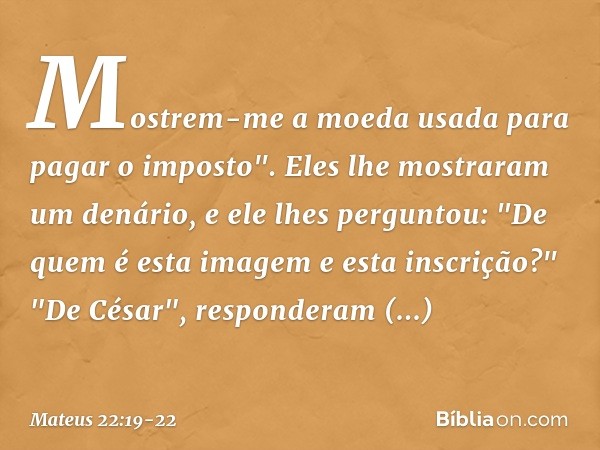 Mostrem-me a moeda usada para pagar o imposto". Eles lhe mostraram um denário, e ele lhes perguntou: "De quem é esta imagem e esta inscrição?" "De César", respo