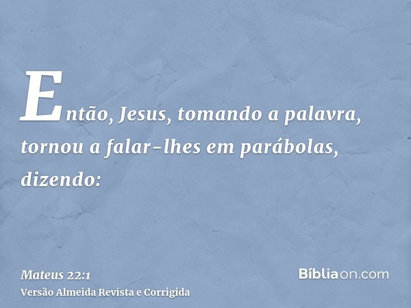 Então, Jesus, tomando a palavra, tornou a falar-lhes em parábolas, dizendo: