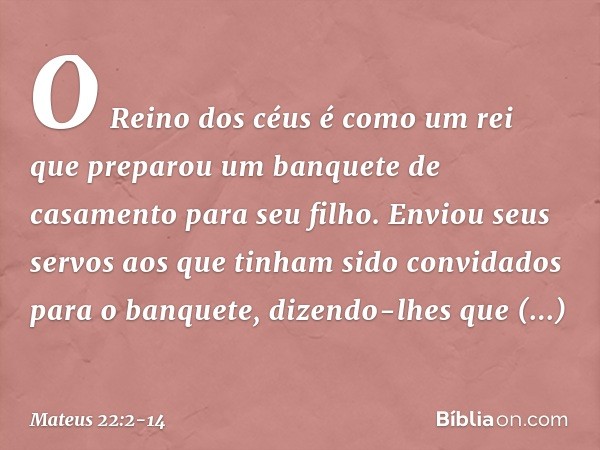 "O Reino dos céus é como um rei que preparou um banquete de casamento para seu filho. Enviou seus servos aos que tinham sido convidados para o banquete, dizendo