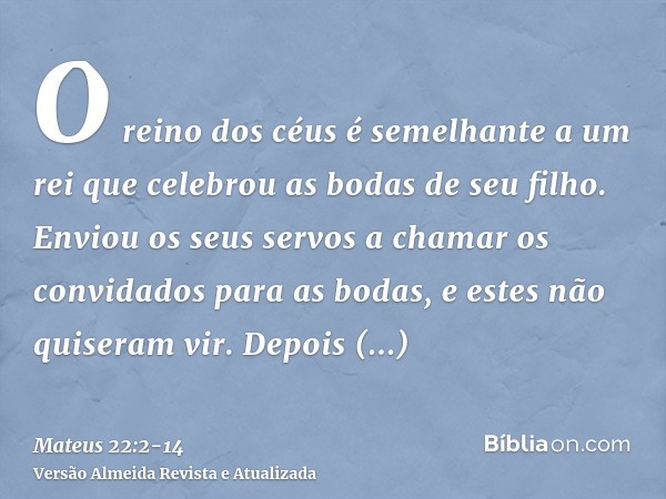 O reino dos céus é semelhante a um rei que celebrou as bodas de seu filho.Enviou os seus servos a chamar os convidados para as bodas, e estes não quiseram vir.D