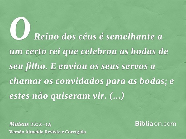 O Reino dos céus é semelhante a um certo rei que celebrou as bodas de seu filho.E enviou os seus servos a chamar os convidados para as bodas; e estes não quiser