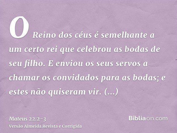 O Reino dos céus é semelhante a um certo rei que celebrou as bodas de seu filho.E enviou os seus servos a chamar os convidados para as bodas; e estes não quiser