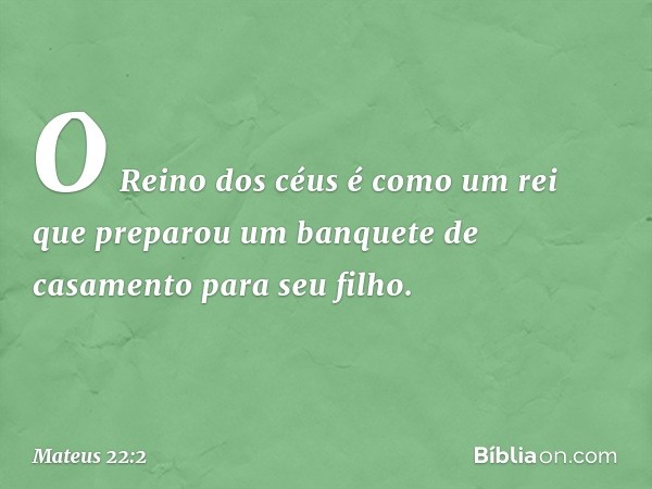 "O Reino dos céus é como um rei que preparou um banquete de casamento para seu filho. -- Mateus 22:2