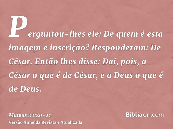 Perguntou-lhes ele: De quem é esta imagem e inscrição?Responderam: De César. Então lhes disse: Dai, pois, a César o que é de César, e a Deus o que é de Deus.