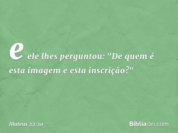 e ele lhes perguntou: "De quem é esta imagem e esta inscrição?" -- Mateus 22:20