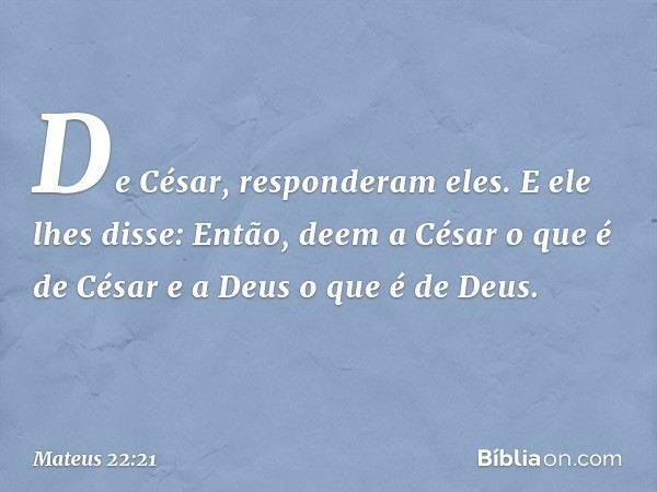 "De César", responderam eles.
E ele lhes disse: "Então, deem a César o que é de César e a Deus o que é de Deus". -- Mateus 22:21