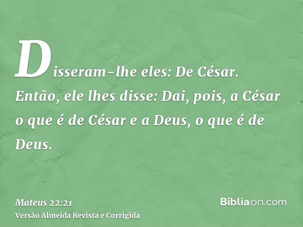Disseram-lhe eles: De César. Então, ele lhes disse: Dai, pois, a César o que é de César e a Deus, o que é de Deus.