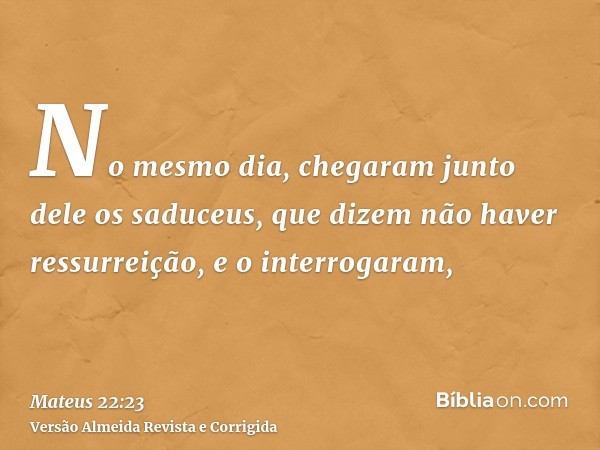 No mesmo dia, chegaram junto dele os saduceus, que dizem não haver ressurreição, e o interrogaram,