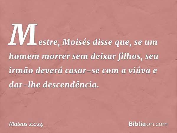 "Mestre, Moisés disse que, se um homem morrer sem deixar filhos, seu irmão deverá casar-se com a viúva e dar-lhe descendência. -- Mateus 22:24