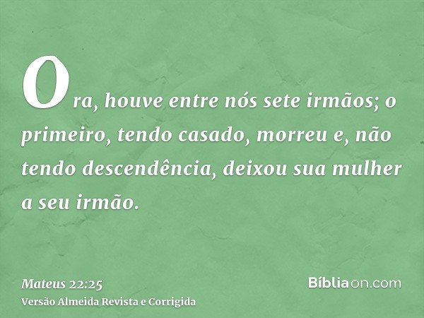 Ora, houve entre nós sete irmãos; o primeiro, tendo casado, morreu e, não tendo descendência, deixou sua mulher a seu irmão.