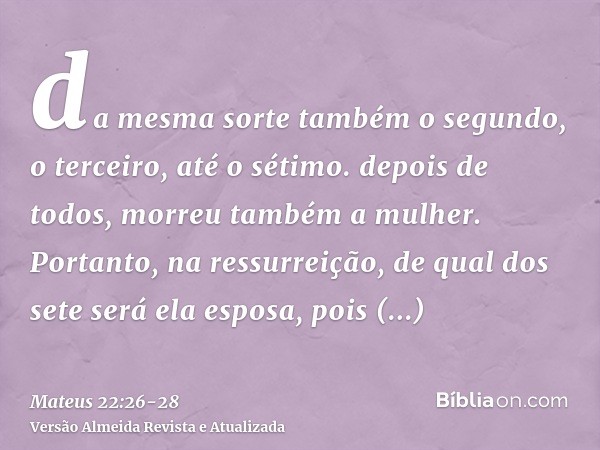 da mesma sorte também o segundo, o terceiro, até o sétimo.depois de todos, morreu também a mulher.Portanto, na ressurreição, de qual dos sete será ela esposa, p