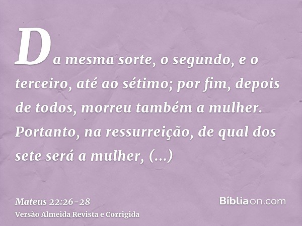 Da mesma sorte, o segundo, e o terceiro, até ao sétimo;por fim, depois de todos, morreu também a mulher.Portanto, na ressurreição, de qual dos sete será a mulhe