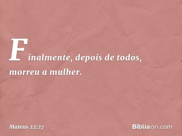 Finalmente, depois de todos, morreu a mulher. -- Mateus 22:27