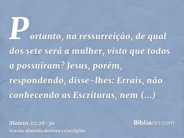 Portanto, na ressurreição, de qual dos sete será a mulher, visto que todos a possuíram?Jesus, porém, respondendo, disse-lhes: Errais, não conhecendo as Escritur