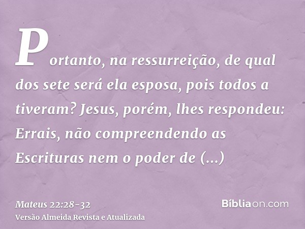 Portanto, na ressurreição, de qual dos sete será ela esposa, pois todos a tiveram?Jesus, porém, lhes respondeu: Errais, não compreendendo as Escrituras nem o po