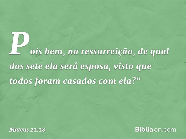 Pois bem, na ressurreição, de qual dos sete ela será esposa, visto que todos foram casados com ela?" -- Mateus 22:28