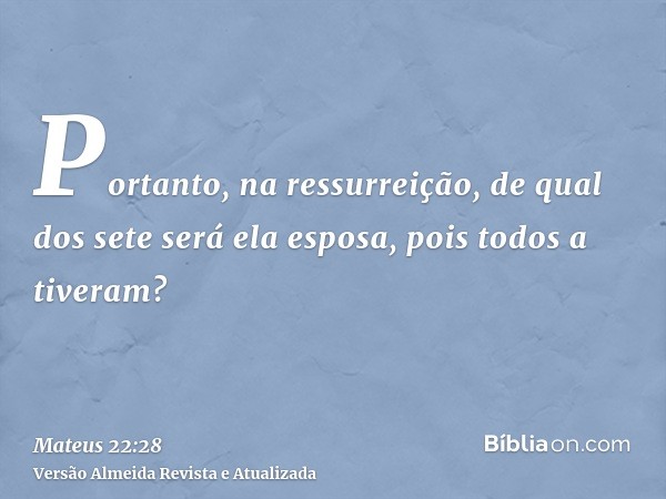 Portanto, na ressurreição, de qual dos sete será ela esposa, pois todos a tiveram?