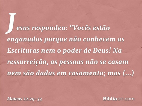 Jesus respondeu: "Vocês estão enganados porque não conhecem as Escrituras nem o poder de Deus! Na ressurreição, as pessoas não se casam nem são dadas em casamen