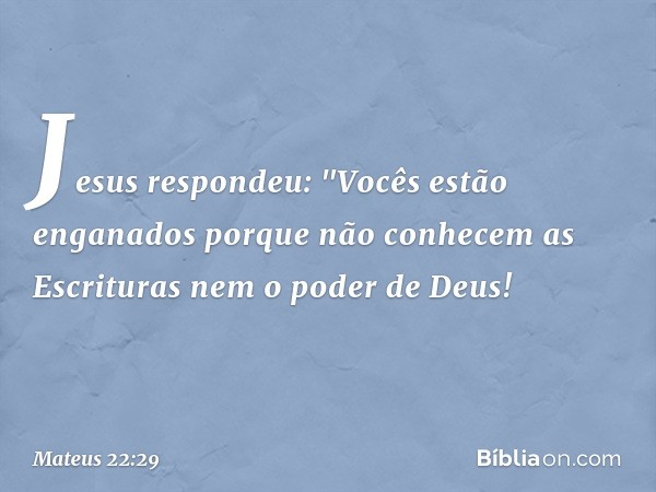 Jesus respondeu: "Vocês estão enganados porque não conhecem as Escrituras nem o poder de Deus! -- Mateus 22:29