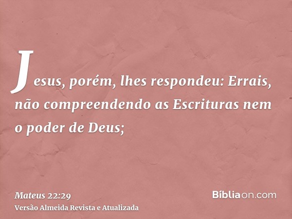 Jesus, porém, lhes respondeu: Errais, não compreendendo as Escrituras nem o poder de Deus;