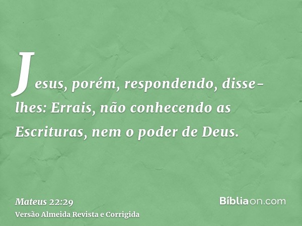Jesus, porém, respondendo, disse-lhes: Errais, não conhecendo as Escrituras, nem o poder de Deus.