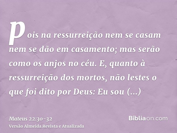 pois na ressurreição nem se casam nem se dão em casamento; mas serão como os anjos no céu.E, quanto à ressurreição dos mortos, não lestes o que foi dito por Deu