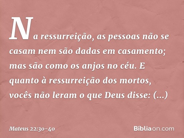 Na ressurreição, as pessoas não se casam nem são dadas em casamento; mas são como os anjos no céu. E quanto à ressurreição dos mortos, vocês não leram o que Deu