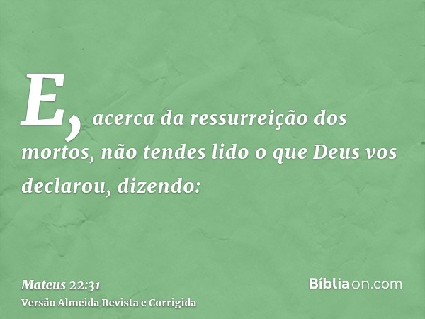 E, acerca da ressurreição dos mortos, não tendes lido o que Deus vos declarou, dizendo: