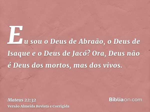 Eu sou o Deus de Abraão, o Deus de Isaque e o Deus de Jacó? Ora, Deus não é Deus dos mortos, mas dos vivos.