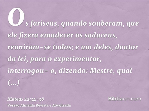 Os fariseus, quando souberam, que ele fizera emudecer os saduceus, reuniram-se todos;e um deles, doutor da lei, para o experimentar, interrogou- o, dizendo:Mest