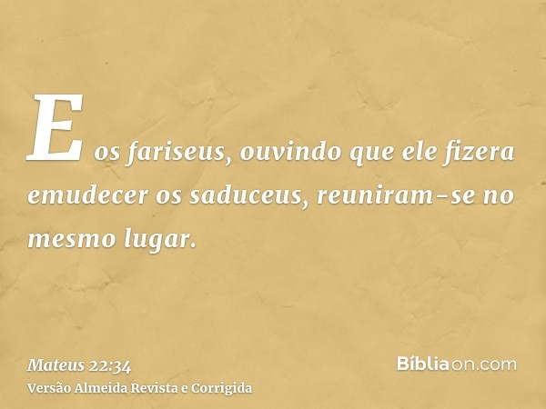 E os fariseus, ouvindo que ele fizera emudecer os saduceus, reuniram-se no mesmo lugar.