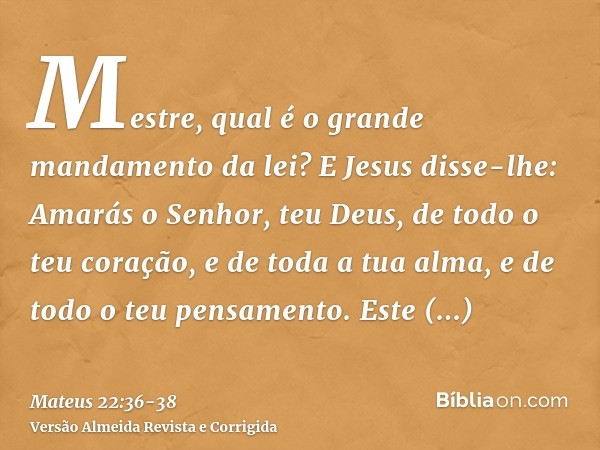 Mestre, qual é o grande mandamento da lei?E Jesus disse-lhe: Amarás o Senhor, teu Deus, de todo o teu coração, e de toda a tua alma, e de todo o teu pensamento.