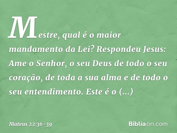 "Mestre, qual é o maior mandamento da Lei?" Respondeu Jesus: " 'Ame o Senhor, o seu Deus de todo o seu coração, de toda a sua alma e de todo o seu entendimento'