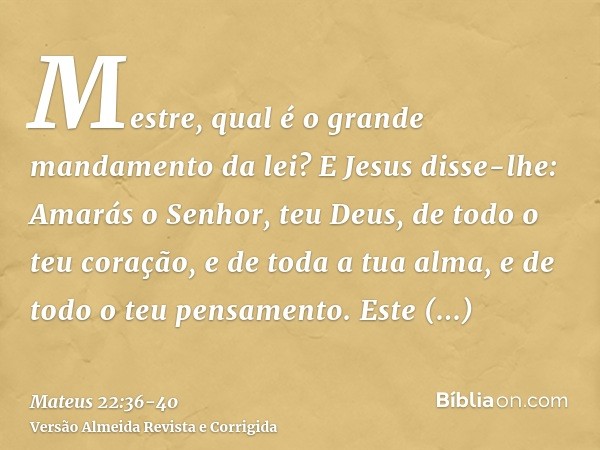 Mestre, qual é o grande mandamento da lei?E Jesus disse-lhe: Amarás o Senhor, teu Deus, de todo o teu coração, e de toda a tua alma, e de todo o teu pensamento.