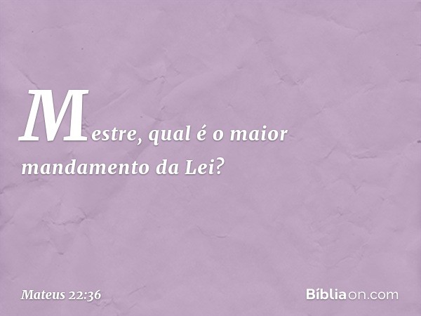 "Mestre, qual é o maior mandamento da Lei?" -- Mateus 22:36