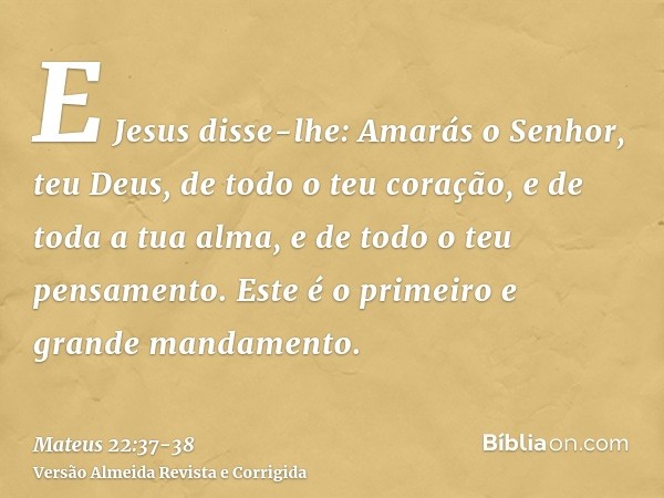 E Jesus disse-lhe: Amarás o Senhor, teu Deus, de todo o teu coração, e de toda a tua alma, e de todo o teu pensamento.Este é o primeiro e grande mandamento.