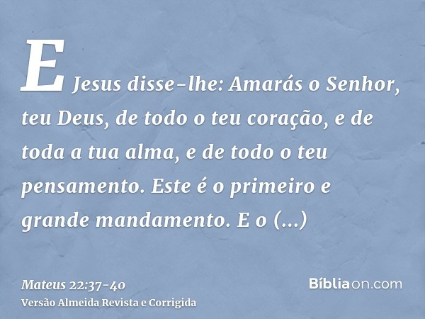 E Jesus disse-lhe: Amarás o Senhor, teu Deus, de todo o teu coração, e de toda a tua alma, e de todo o teu pensamento.Este é o primeiro e grande mandamento.E o 