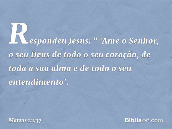 Respondeu Jesus: " 'Ame o Senhor, o seu Deus de todo o seu coração, de toda a sua alma e de todo o seu entendimento'. -- Mateus 22:37