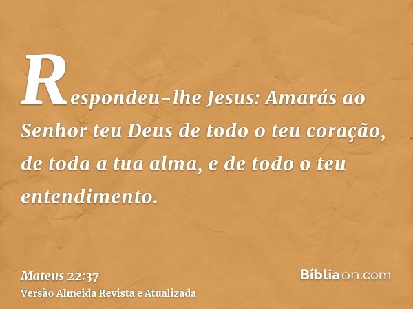 Respondeu-lhe Jesus: Amarás ao Senhor teu Deus de todo o teu coração, de toda a tua alma, e de todo o teu entendimento.